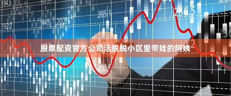 股票配资官方公司活脱脱小区里带娃的阿姨