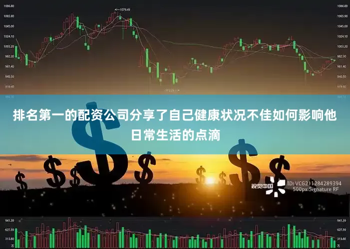 排名第一的配资公司分享了自己健康状况不佳如何影响他日常生活的点滴