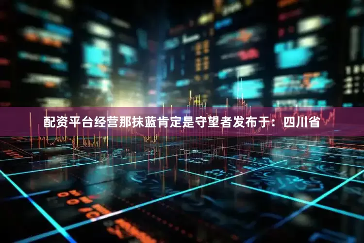配资平台经营那抹蓝肯定是守望者发布于：四川省