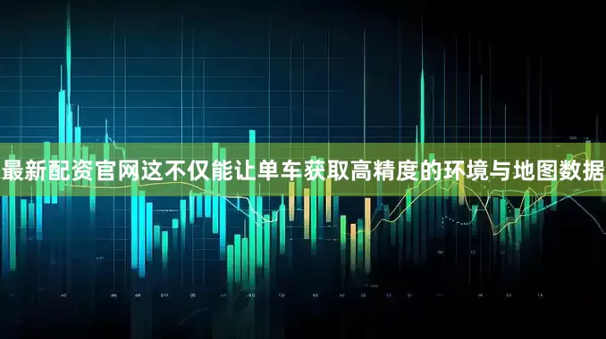 最新配资官网这不仅能让单车获取高精度的环境与地图数据