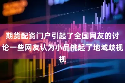 期货配资门户引起了全国网友的讨论一些网友认为小品挑起了地域歧视