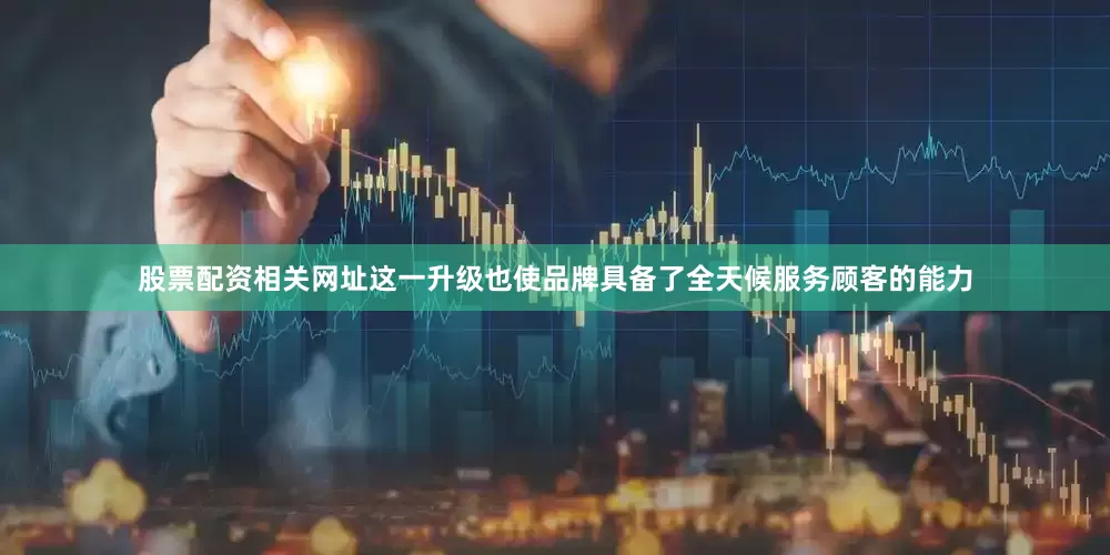 股票配资相关网址这一升级也使品牌具备了全天候服务顾客的能力