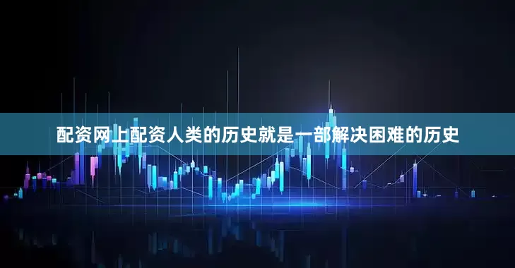 配资网上配资人类的历史就是一部解决困难的历史