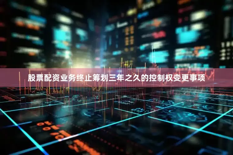 股票配资业务终止筹划三年之久的控制权变更事项