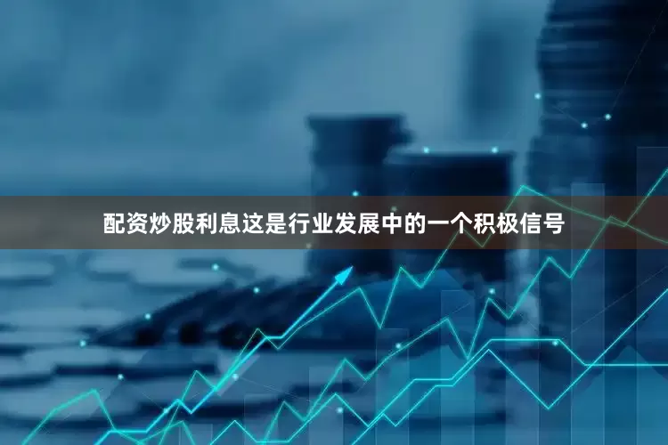 配资炒股利息这是行业发展中的一个积极信号