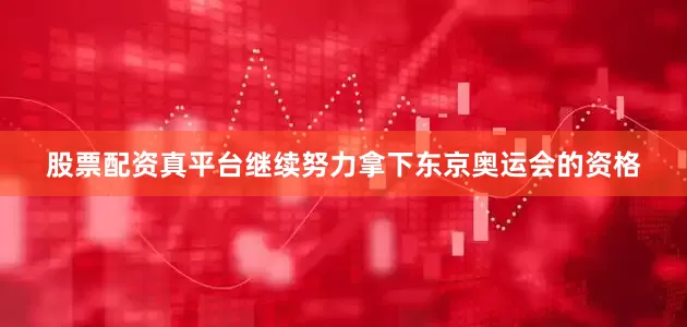 股票配资真平台继续努力拿下东京奥运会的资格