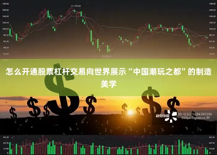 怎么开通股票杠杆交易向世界展示“中国潮玩之都”的制造美学