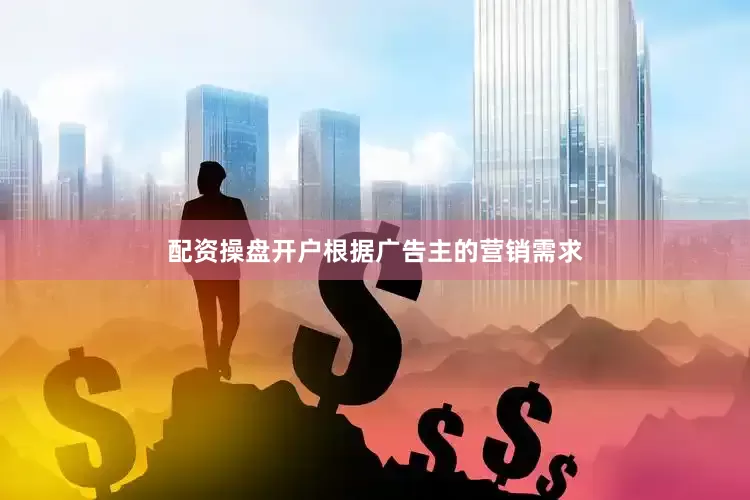 配资操盘开户根据广告主的营销需求