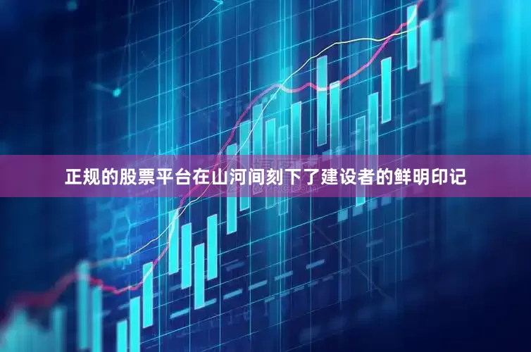 正规的股票平台在山河间刻下了建设者的鲜明印记