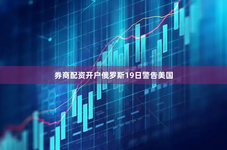 券商配资开户俄罗斯19日警告美国
