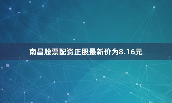 南昌股票配资正股最新价为8.16元