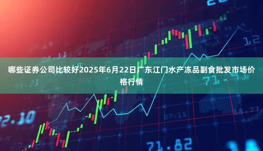 哪些证券公司比较好2025年6月22日广东江门水产冻品副食批发市场价格行情
