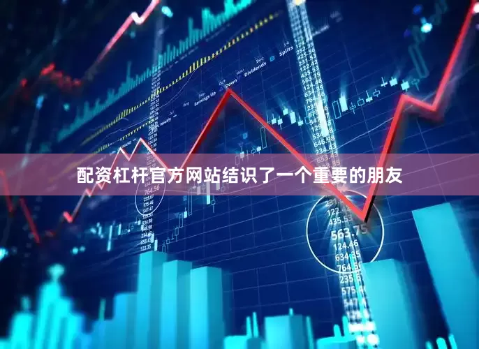 配资杠杆官方网站结识了一个重要的朋友