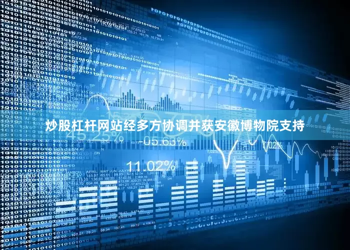炒股杠杆网站经多方协调并获安徽博物院支持