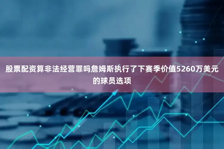 股票配资算非法经营罪吗詹姆斯执行了下赛季价值5260万美元的球员选项