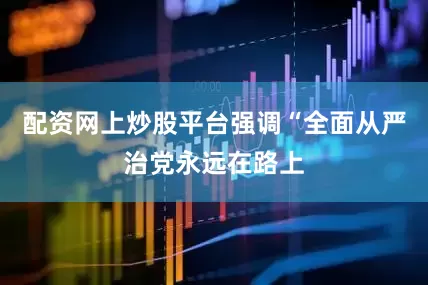 配资网上炒股平台强调“全面从严治党永远在路上