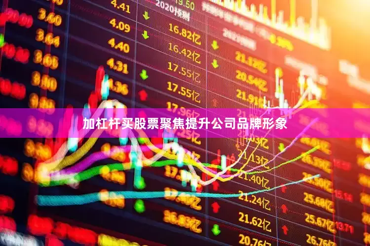 加杠杆买股票聚焦提升公司品牌形象