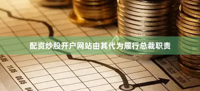 配资炒股开户网站由其代为履行总裁职责