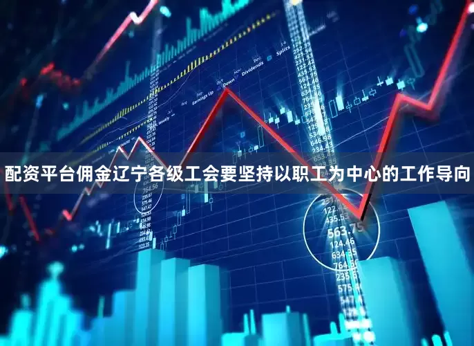 配资平台佣金辽宁各级工会要坚持以职工为中心的工作导向