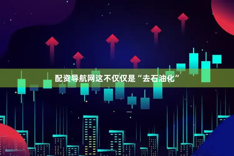 配资导航网这不仅仅是“去石油化”