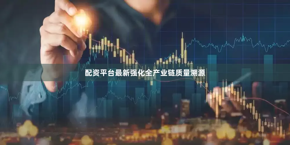 配资平台最新强化全产业链质量溯源