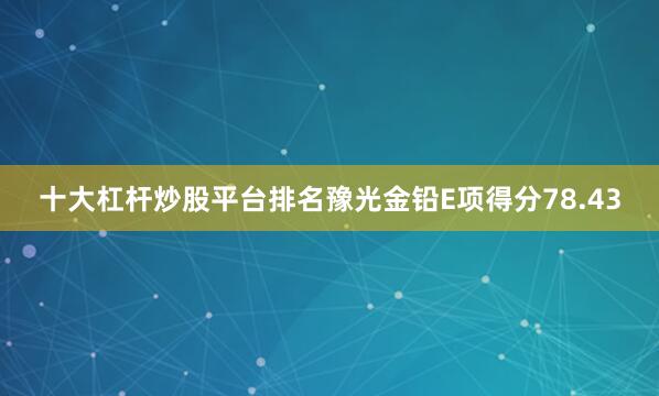 十大杠杆炒股平台排名豫光金铅E项得分78.43