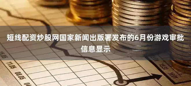 短线配资炒股网国家新闻出版署发布的6月份游戏审批信息显示