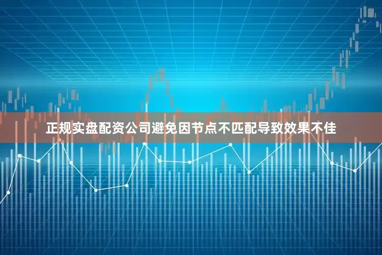 正规实盘配资公司避免因节点不匹配导致效果不佳
