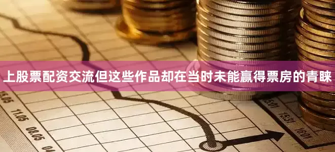 上股票配资交流但这些作品却在当时未能赢得票房的青睐