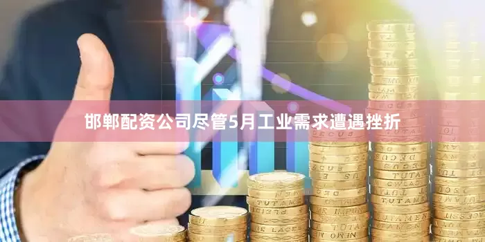 邯郸配资公司尽管5月工业需求遭遇挫折