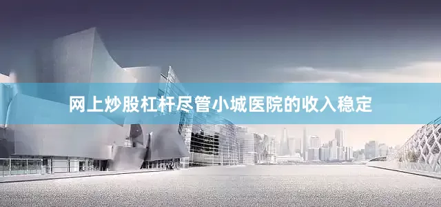 网上炒股杠杆尽管小城医院的收入稳定