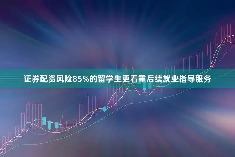 证券配资风险85%的留学生更看重后续就业指导服务