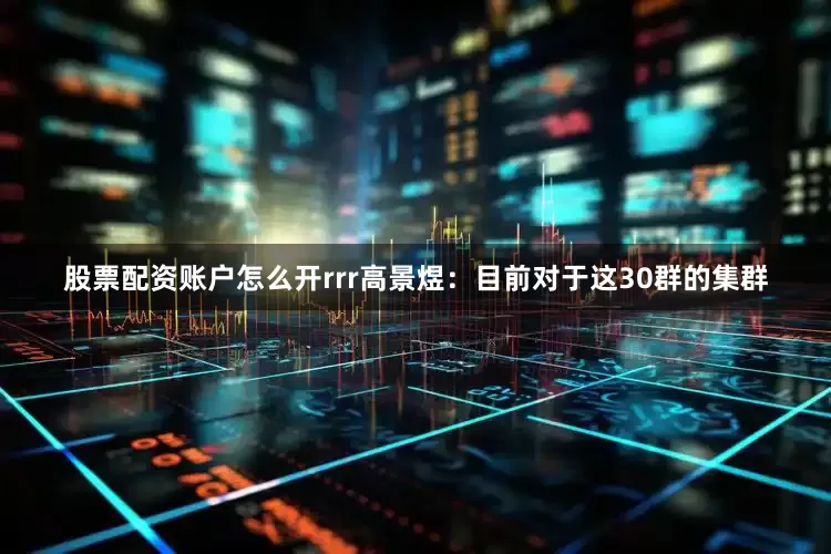 股票配资账户怎么开rrr高景煜：目前对于这30群的集群
