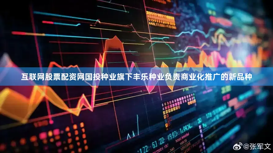 互联网股票配资网国投种业旗下丰乐种业负责商业化推广的新品种