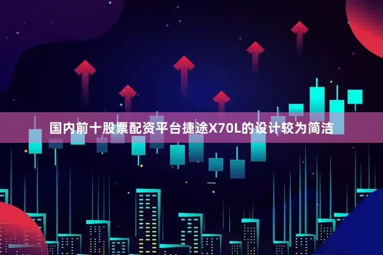 国内前十股票配资平台捷途X70L的设计较为简洁
