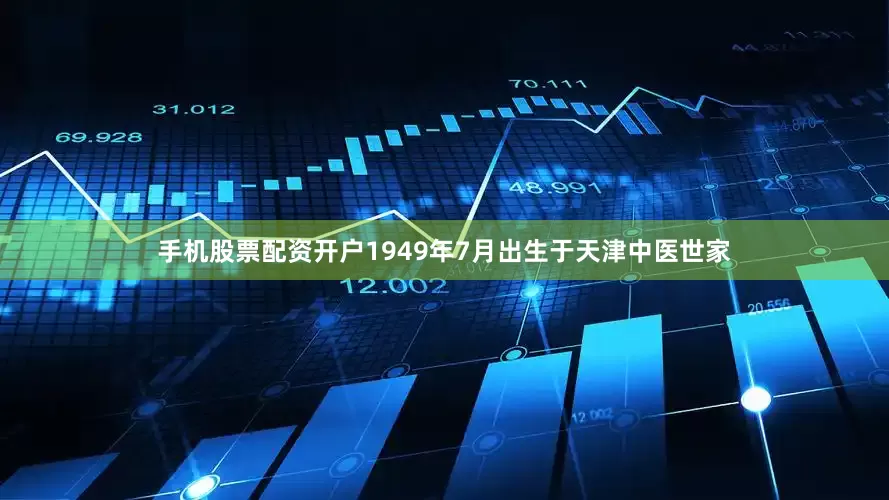 手机股票配资开户1949年7月出生于天津中医世家
