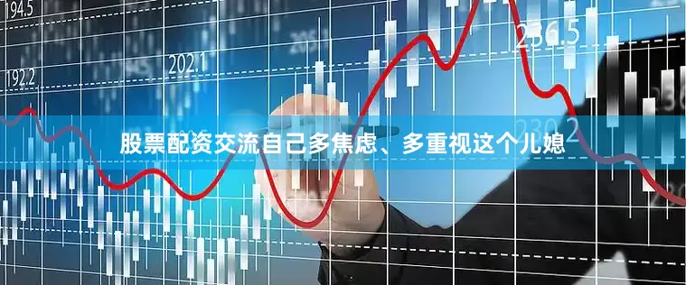 股票配资交流自己多焦虑、多重视这个儿媳