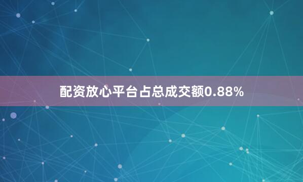 配资放心平台占总成交额0.88%