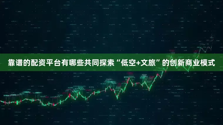 靠谱的配资平台有哪些共同探索“低空+文旅”的创新商业模式