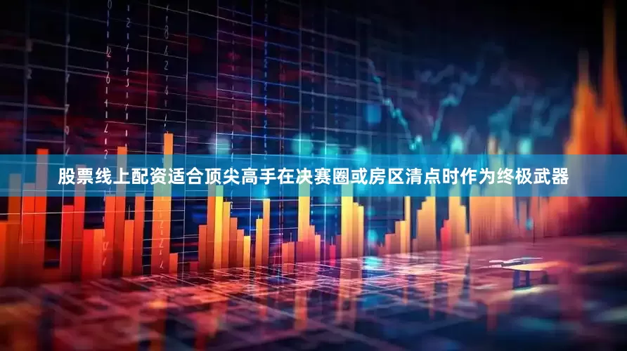 股票线上配资适合顶尖高手在决赛圈或房区清点时作为终极武器