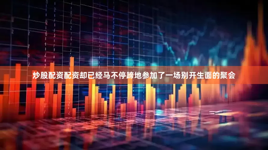 炒股配资配资却已经马不停蹄地参加了一场别开生面的聚会