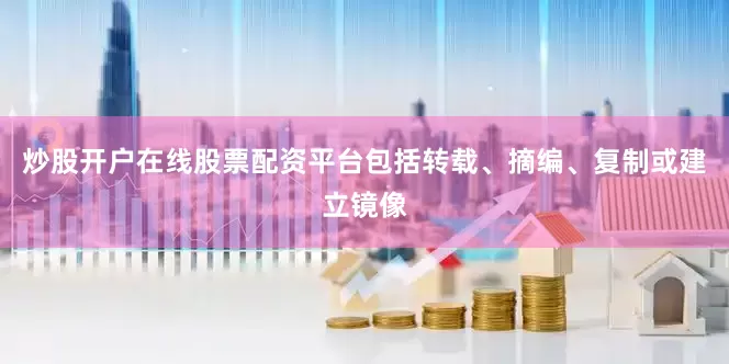 炒股开户在线股票配资平台包括转载、摘编、复制或建立镜像