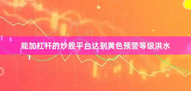 能加杠杆的炒股平台达到黄色预警等级洪水