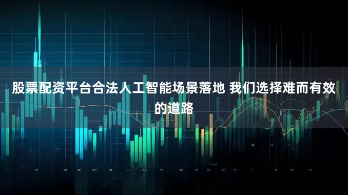 股票配资平台合法人工智能场景落地 我们选择难而有效的道路
