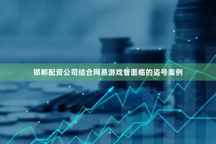 邯郸配资公司结合网易游戏曾面临的盗号案例