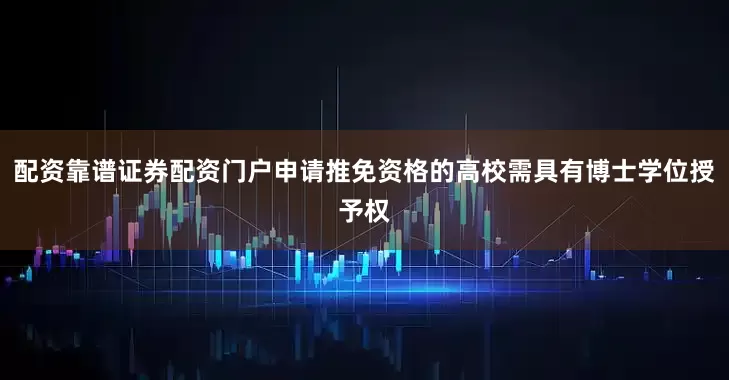 配资靠谱证券配资门户申请推免资格的高校需具有博士学位授予权