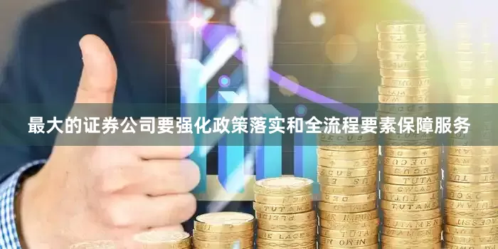 最大的证券公司要强化政策落实和全流程要素保障服务