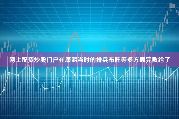 网上配资炒股门户崔康熙当时的排兵布阵等多方面完败给了