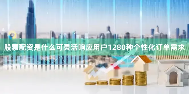 股票配资是什么可灵活响应用户1280种个性化订单需求
