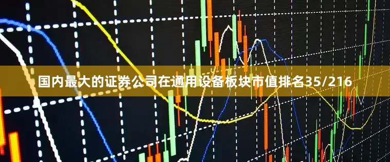 国内最大的证券公司在通用设备板块市值排名35/216